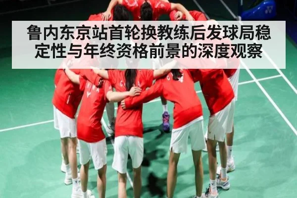 鲁内东京站首轮换教练后发球局稳定性与年终资格前景的深度观察