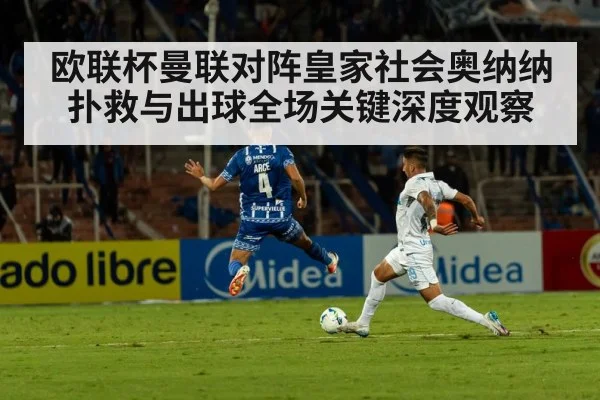 欧联杯曼联对阵皇家社会奥纳纳扑救与出球全场关键深度观察