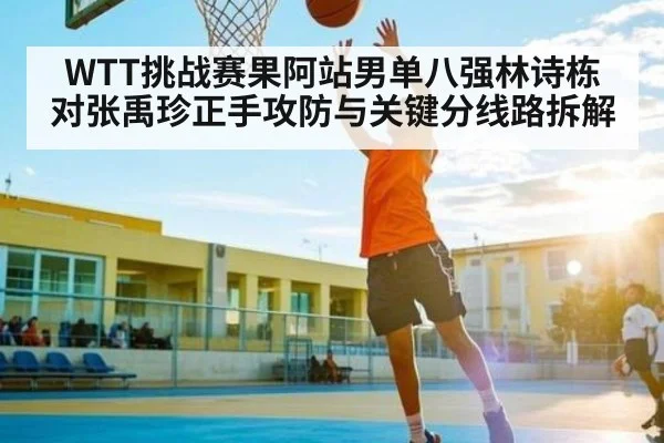 WTT挑战赛果阿站男单八强林诗栋对张禹珍正手攻防与关键分线路拆解